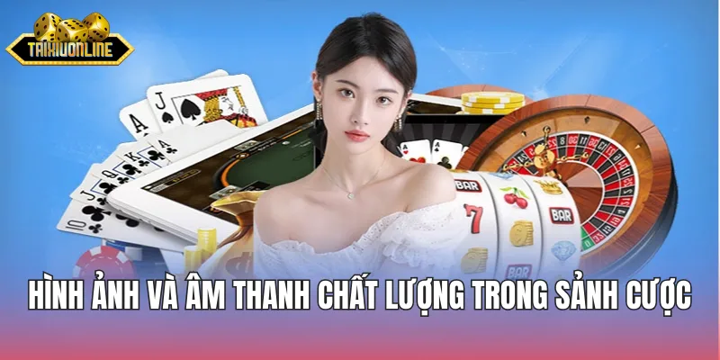Hình ảnh và âm thanh chất lượng trong từng sảnh cược